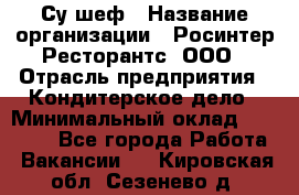 Су-шеф › Название организации ­ Росинтер Ресторантс, ООО › Отрасль предприятия ­ Кондитерское дело › Минимальный оклад ­ 53 000 - Все города Работа » Вакансии   . Кировская обл.,Сезенево д.